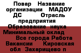 Повар › Название организации ­ МАДОУ ДС № 100 › Отрасль предприятия ­ Образование, наука › Минимальный оклад ­ 11 000 - Все города Работа » Вакансии   . Кировская обл.,Захарищево п.